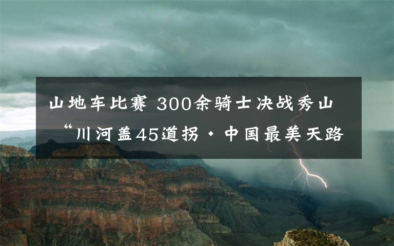 山地车比赛 300余骑士决战秀山 “川河盖45道拐·中国最美天路”山地自行车赛火热开赛