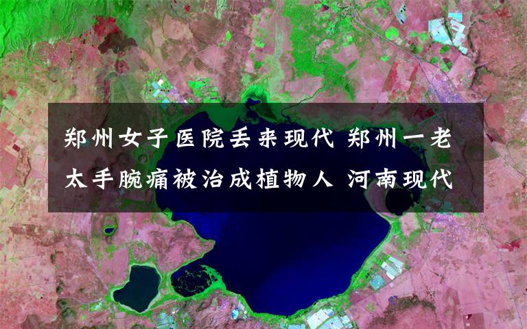 郑州女子医院丢来现代 郑州一老太手腕痛被治成植物人 河南现代医院被判赔65万