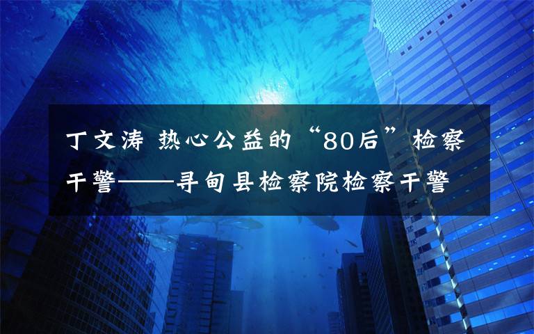 丁文涛 热心公益的“80后”检察干警——寻甸县检察院检察干警丁文涛