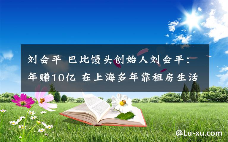 刘会平 巴比馒头创始人刘会平：年赚10亿 在上海多年靠租房生活
