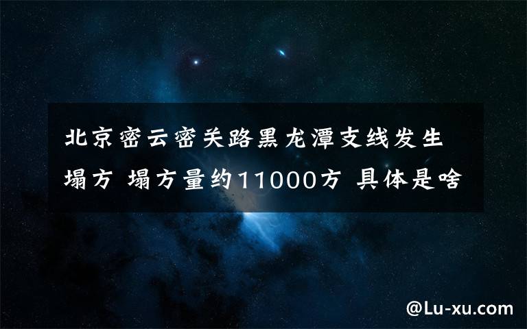 北京密云密关路黑龙潭支线发生塌方 塌方量约11000方 具体是啥情况?