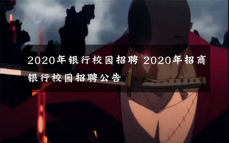 2020年银行校园招聘 2020年招商银行校园招聘公告