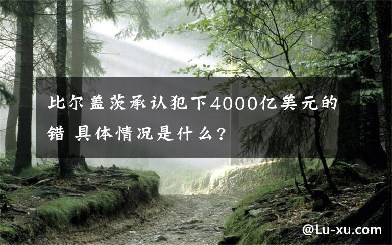 比尔盖茨承认犯下4000亿美元的错 具体情况是什么?