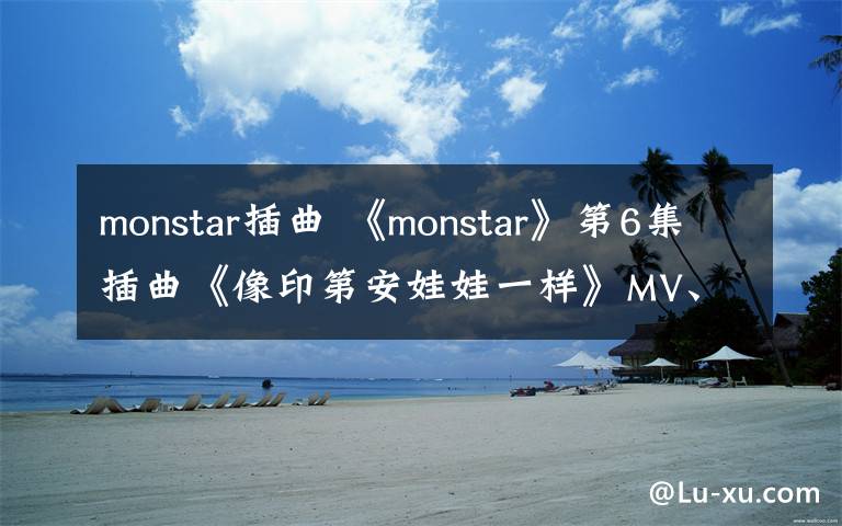 monstar插曲 《monstar》第6集插曲《像印第安娃娃一样》MV、 歌词欣赏