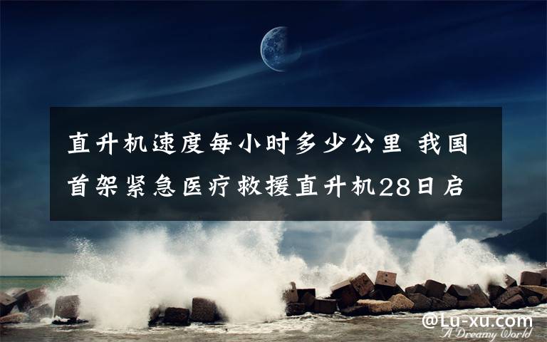 直升机速度每小时多少公里 我国首架紧急医疗救援直升机28日启用 行速度每小时250公里