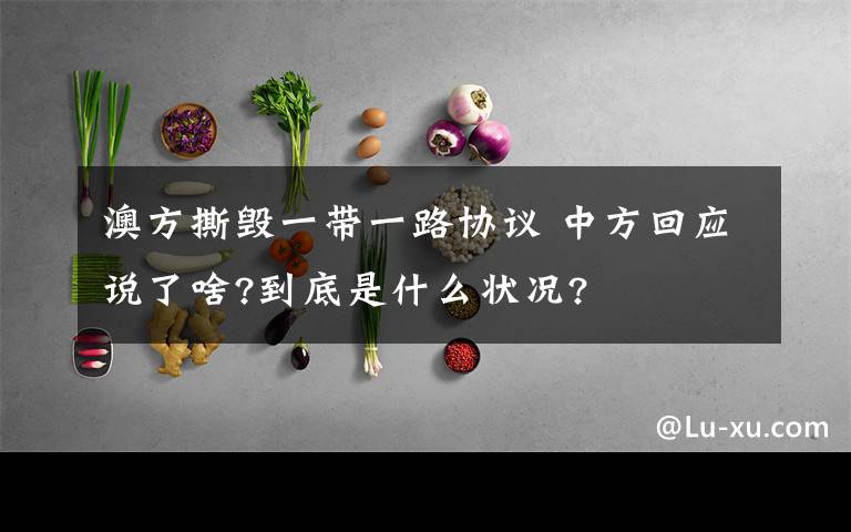 澳方撕毁一带一路协议 中方回应说了啥?到底是什么状况?