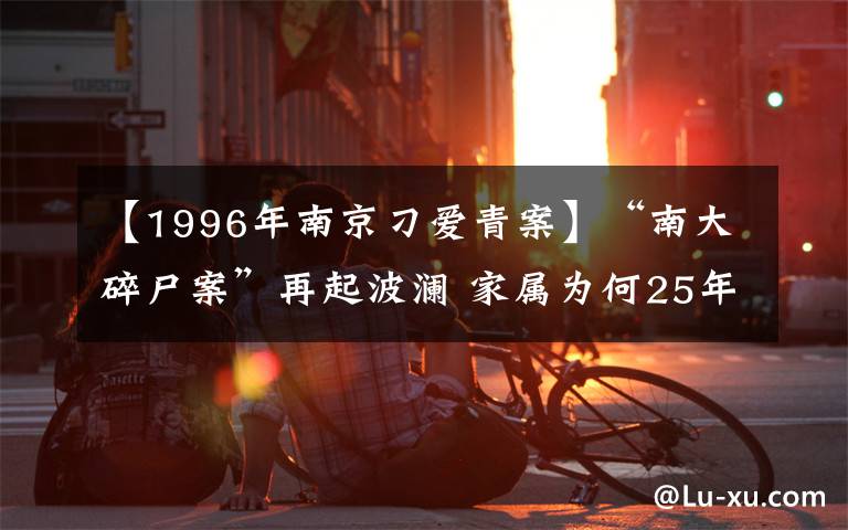 【1996年南京刁爱青案】“南大碎尸案”再起波澜 家属为何25年后追责校方？