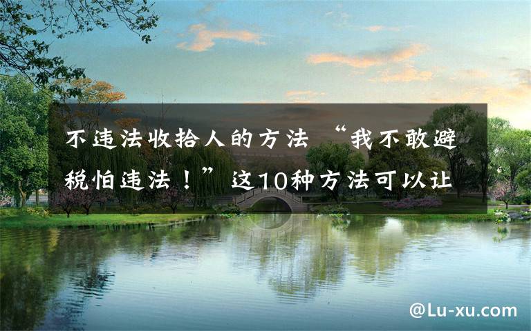 不违法收拾人的方法 “我不敢避税怕违法！”这10种方法可以让你合法避税！