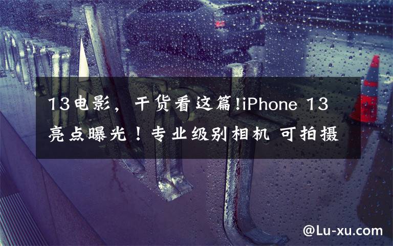 13电影，干货看这篇!iPhone 13亮点曝光！专业级别相机 可拍摄“电影级视频”