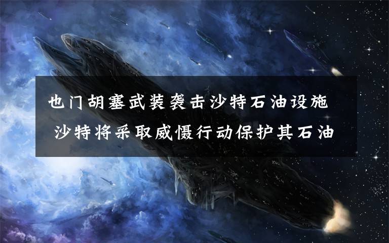 也门胡塞武装袭击沙特石油设施 沙特将采取威慑行动保护其石油设施 真相到底是怎样的？