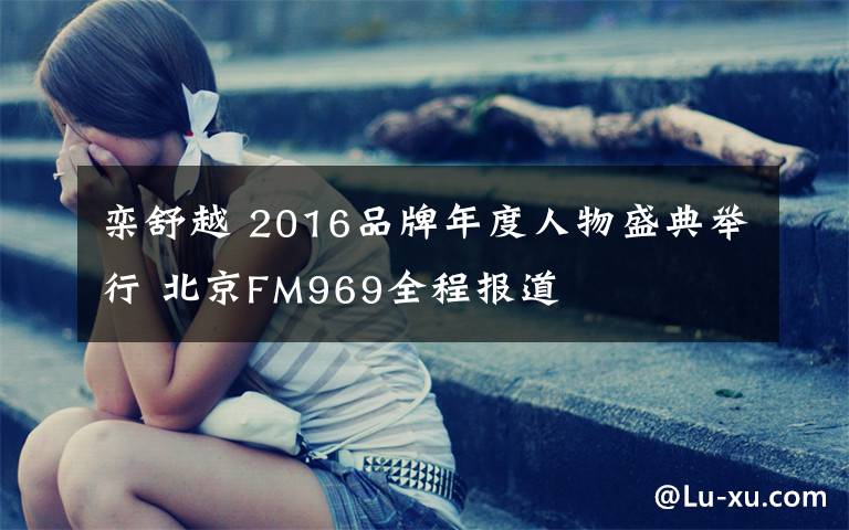 栾舒越 2016品牌年度人物盛典举行 北京FM969全程报道