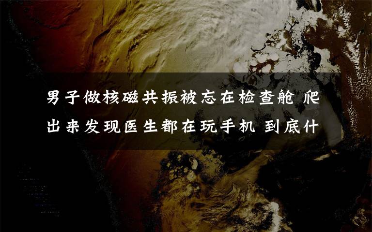 男子做核磁共振被忘在检查舱 爬出来发现医生都在玩手机 到底什么情况呢？