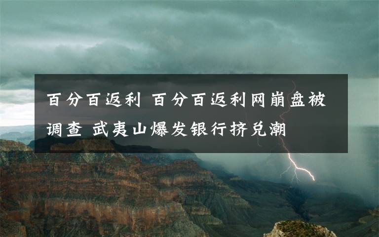 百分百返利 百分百返利网崩盘被调查 武夷山爆发银行挤兑潮