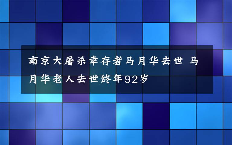 南京大屠杀幸存者马月华去世 马月华老人去世终年92岁