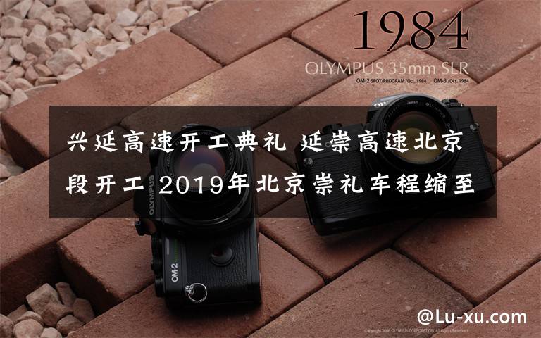 兴延高速开工典礼 延崇高速北京段开工 2019年北京崇礼车程缩至1小时