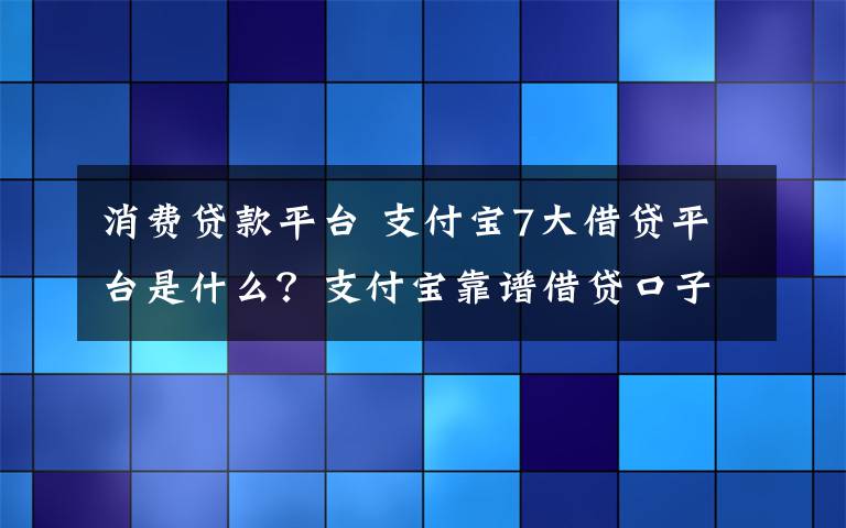 消费贷款平台 支付宝7大借贷平台是什么？支付宝靠谱借贷口子有哪些