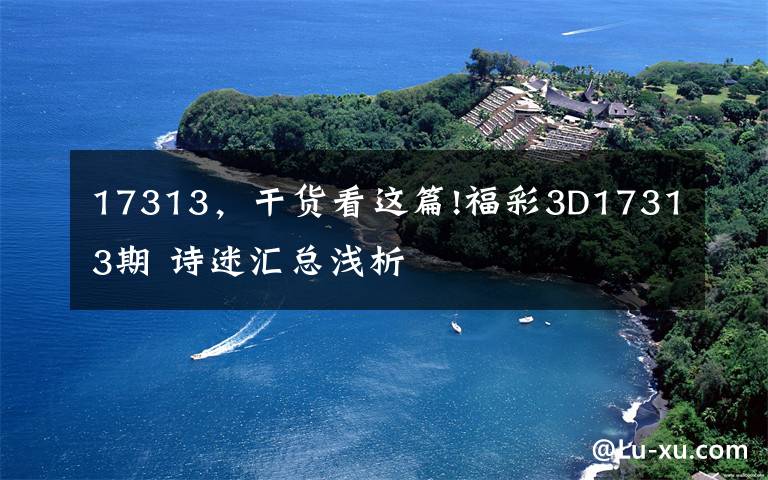 17313，干货看这篇!福彩3D17313期 诗迷汇总浅析