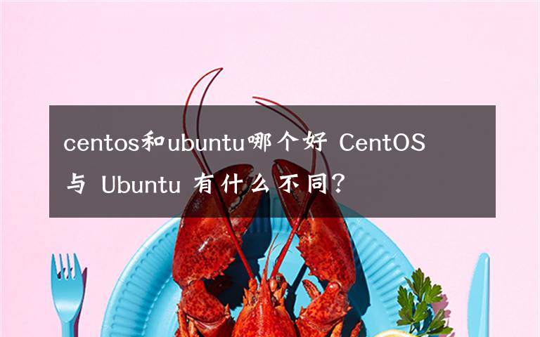 centos和ubuntu哪个好 CentOS 与 Ubuntu 有什么不同？