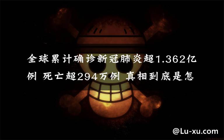 全球累计确诊新冠肺炎超1.362亿例 死亡超294万例 真相到底是怎样的？