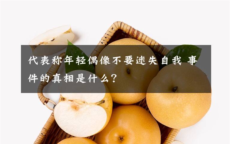 代表称年轻偶像不要迷失自我 事件的真相是什么？