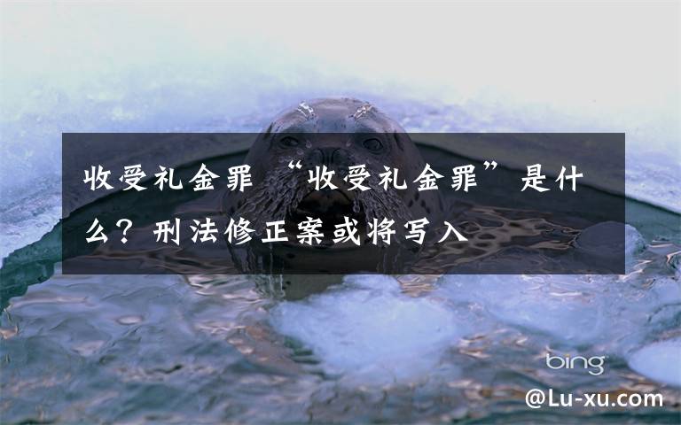 收受礼金罪 “收受礼金罪”是什么？刑法修正案或将写入