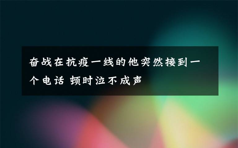 奋战在抗疫一线的他突然接到一个电话 顿时泣不成声