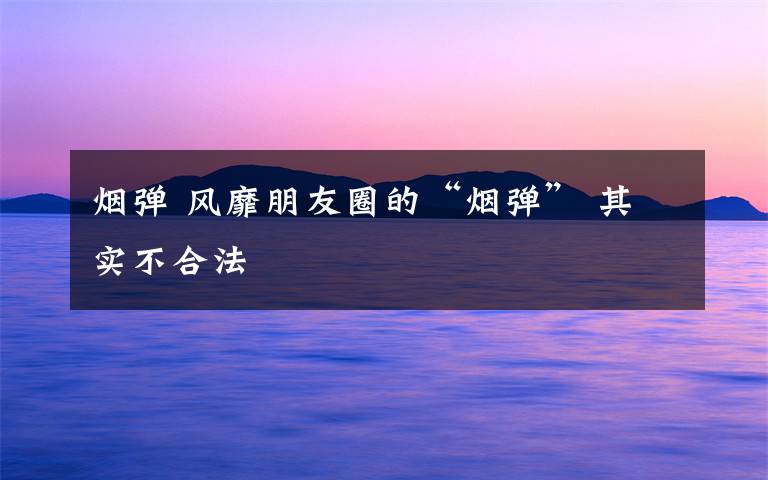 烟弹 风靡朋友圈的“烟弹” 其实不合法