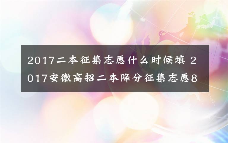 2017二本征集志愿什么时候填 2017安徽高招二本降分征集志愿8月1日填报 考生别错过最后上本科机会