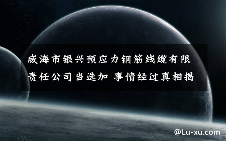 威海市银兴预应力钢筋线缆有限责任公司当选加 事情经过真相揭秘！