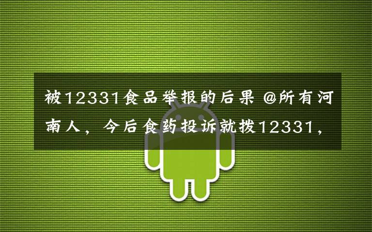 被12331食品举报的后果 @所有河南人，今后食药投诉就拨12331，这几种情况不予受理！