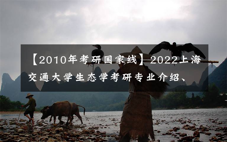 【2010年考研国家线】2022上海交通大学生态学考研专业介绍、招生情况、复试线、报录比
