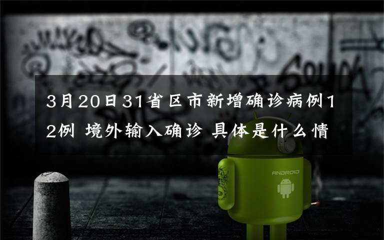 3月20日31省区市新增确诊病例12例 境外输入确诊 具体是什么情况？