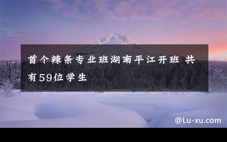 首个辣条专业班湖南平江开班 共有59位学生