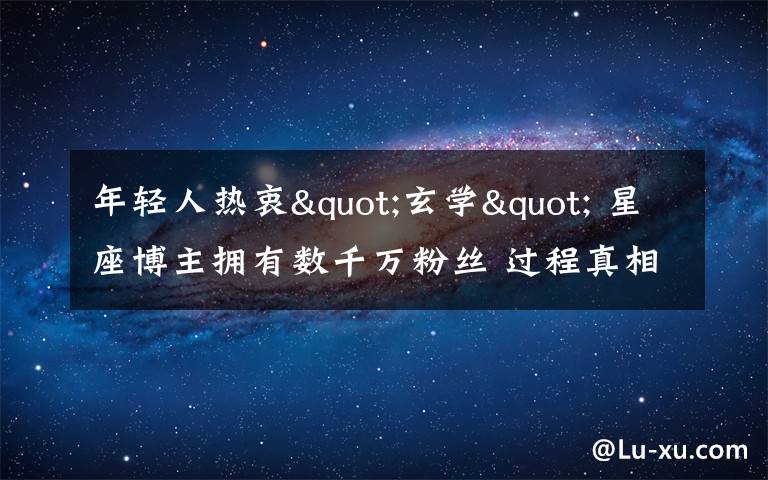 年轻人热衷"玄学" 星座博主拥有数千万粉丝 过程真相详细揭秘！