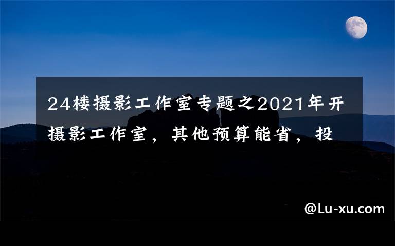 24楼摄影工作室专题之2021年开摄影工作室，其他预算能省，投影仪可万万不能省啊