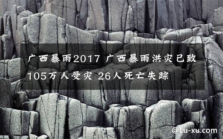 广西暴雨2017 广西暴雨洪灾已致105万人受灾 26人死亡失踪