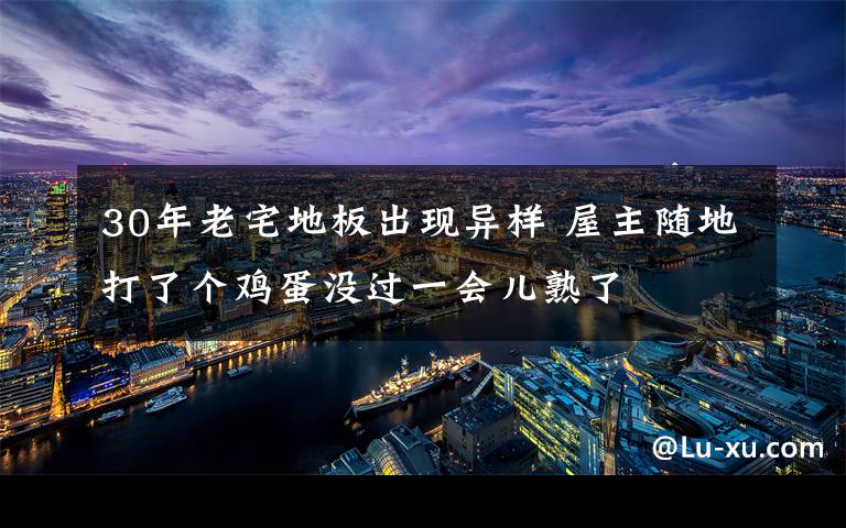 30年老宅地板出现异样 屋主随地打了个鸡蛋没过一会儿熟了