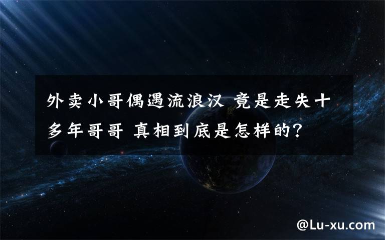 外卖小哥偶遇流浪汉 竟是走失十多年哥哥 真相到底是怎样的？