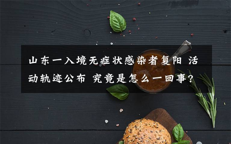 山东一入境无症状感染者复阳 活动轨迹公布 究竟是怎么一回事?