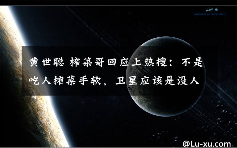 黄世聪 榨菜哥回应上热搜：不是吃人榨菜手软，卫星应该是没人会送我