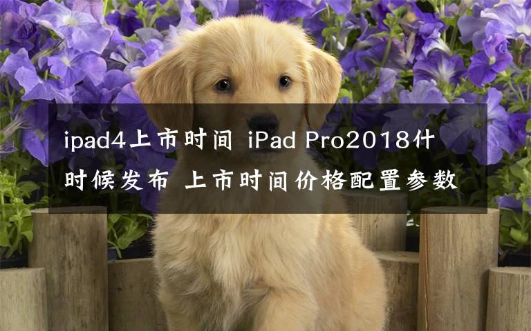 ipad4上市时间 iPad Pro2018什时候发布 上市时间价格配置参数介绍