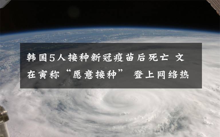 韩国5人接种新冠疫苗后死亡 文在寅称“愿意接种” 登上网络热搜了！