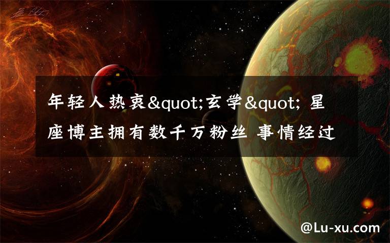 年轻人热衷"玄学" 星座博主拥有数千万粉丝 事情经过真相揭秘！