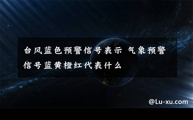 台风蓝色预警信号表示 气象预警信号蓝黄橙红代表什么