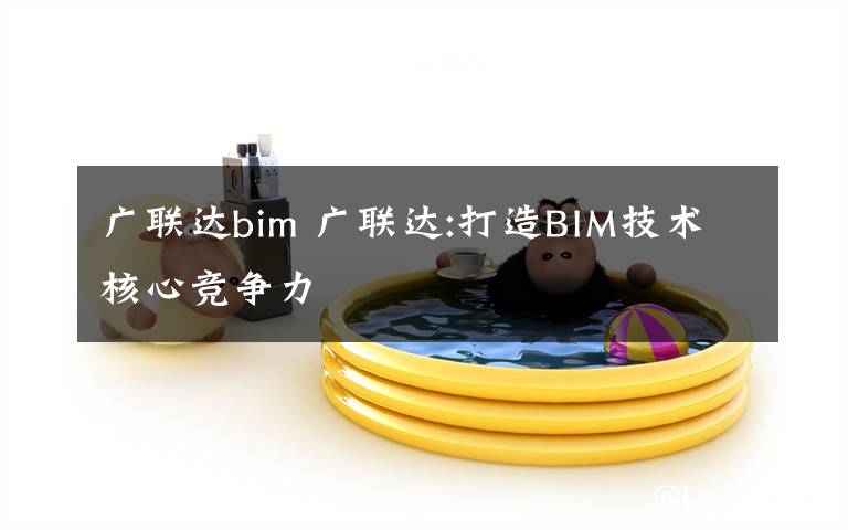 广联达bim 广联达:打造BIM技术核心竞争力