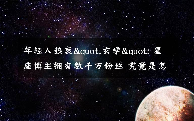 年轻人热衷"玄学" 星座博主拥有数千万粉丝 究竟是怎么一回事?