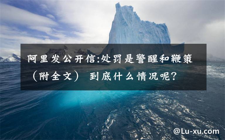 阿里发公开信:处罚是警醒和鞭策（附全文） 到底什么情况呢？