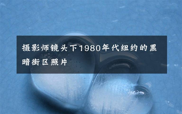 摄影师镜头下1980年代纽约的黑暗街区照片