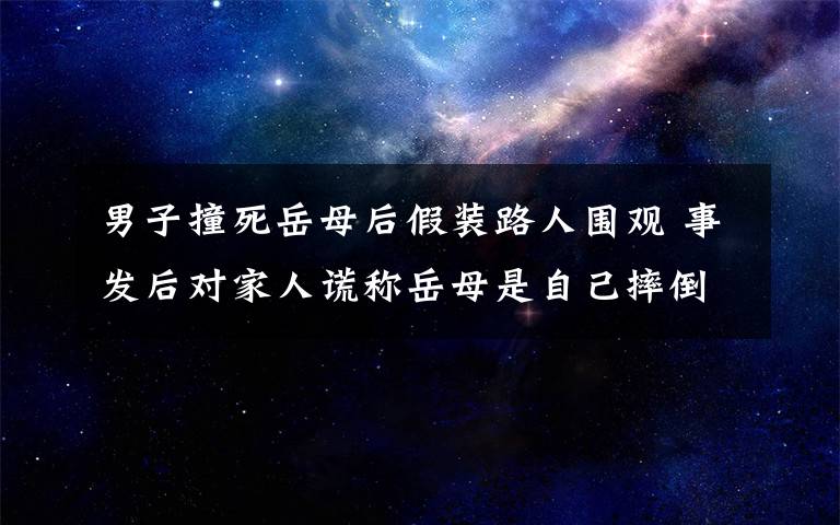 男子撞死岳母后假装路人围观 事发后对家人谎称岳母是自己摔倒