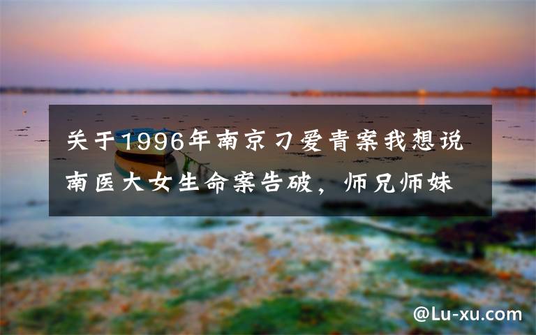 关于1996年南京刁爱青案我想说南医大女生命案告破，师兄师妹立功？警方有话说